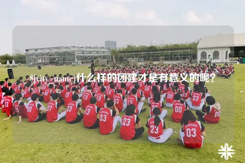 肇庆什么样的团建才是有意义的呢？