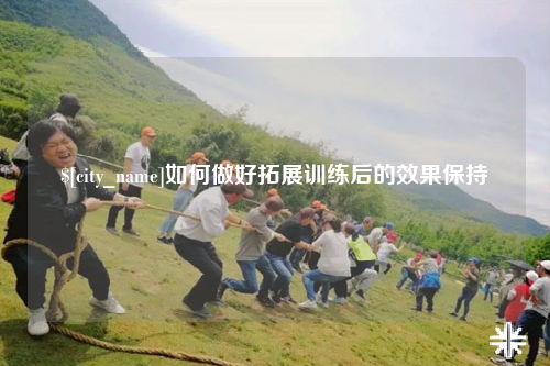肇庆如何做好拓展训练后的效果保持